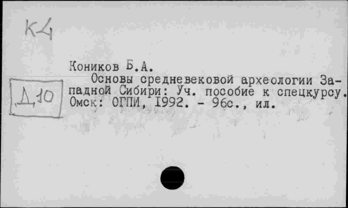 ﻿Коников Ь.А.
Основы средневековой археологии Западной Сибири: Уч. пособие к спецкурсу. Омск: ОГНИ, 1992. - 96с., ил.